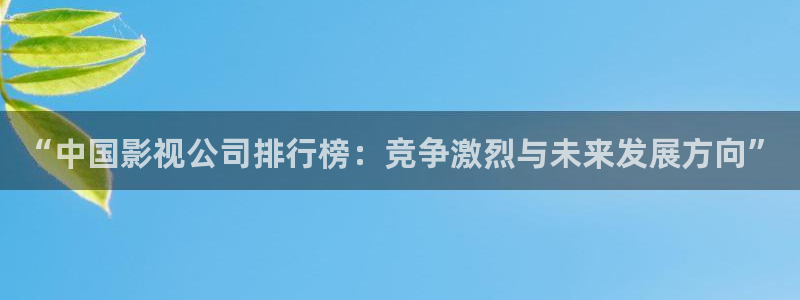 电视剧免费全集观看奇优影院：“中国影视公司排行榜：竞争激烈与未来发展方向”