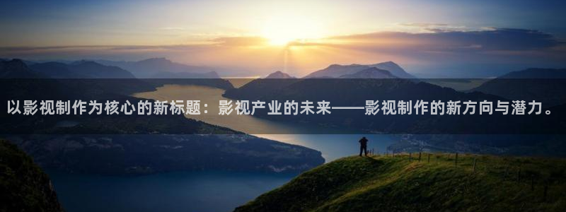 奇优影院黑狐影院yy4800：以影视制作为核心的新标题：影视产业的未来——影视制作的新方向与潜力。