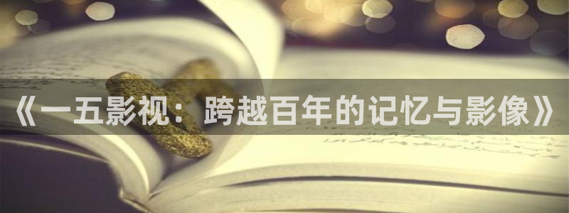 奇优影院免费高清电影电视剧：《一五影视：跨越百年的记忆与影像》